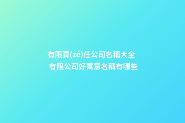 有限責(zé)任公司名稱大全 有限公司好寓意名稱有哪些-第1張-公司起名-玄機(jī)派